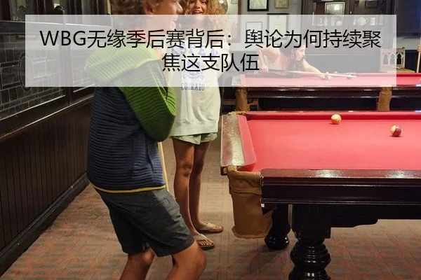 WBG无缘季后赛背后：舆论为何持续聚焦这支队伍